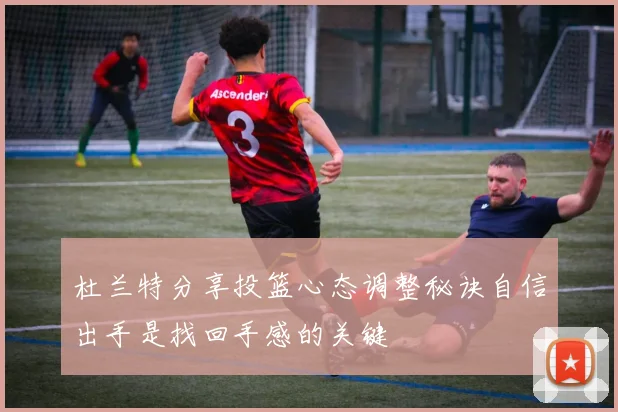杜兰特分享投篮心态调整秘诀自信出手是找回手感的关键
