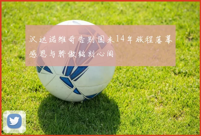汉达诺维奇告别国米14年旅程落幕感恩与骄傲铭刻心间
