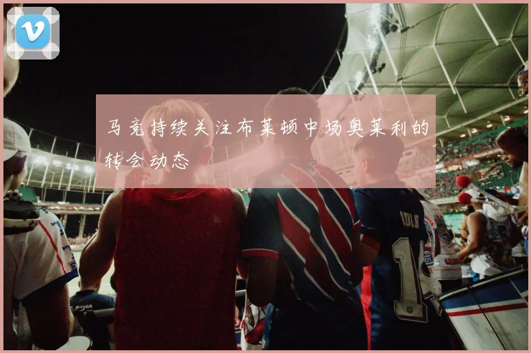 马竞持续关注布莱顿中场奥莱利的转会动态