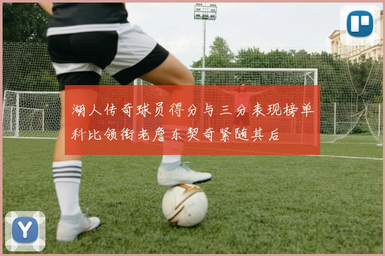 湖人传奇球员得分与三分表现榜单科比领衔老詹东契奇紧随其后