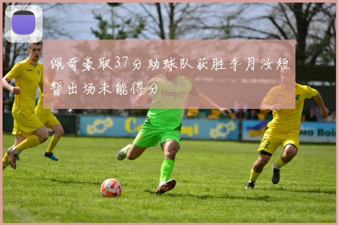 佩奇豪取37分助球队获胜李月汝短暂出场未能得分