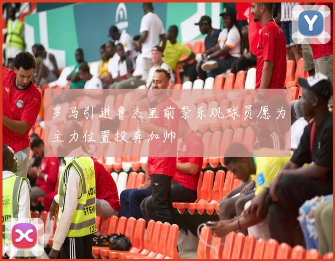 罗马引进鲁杰里前景乐观球员愿为主力位置投奔加帅