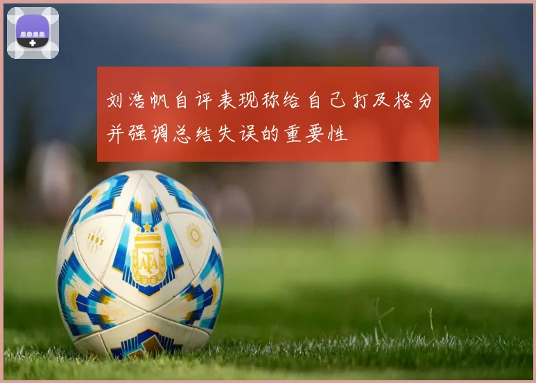 刘浩帆自评表现称给自己打及格分并强调总结失误的重要性