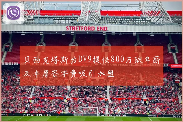 贝西克塔斯为DV9提供800万欧年薪及丰厚签字费吸引加盟