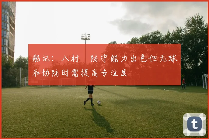 船记：八村塁防守能力出色但无球和协防时需提高专注度