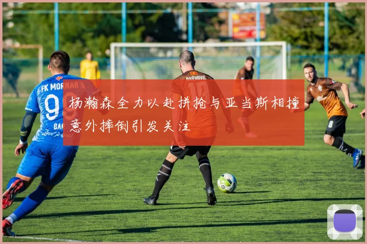 杨瀚森全力以赴拼抢与亚当斯相撞意外摔倒引发关注