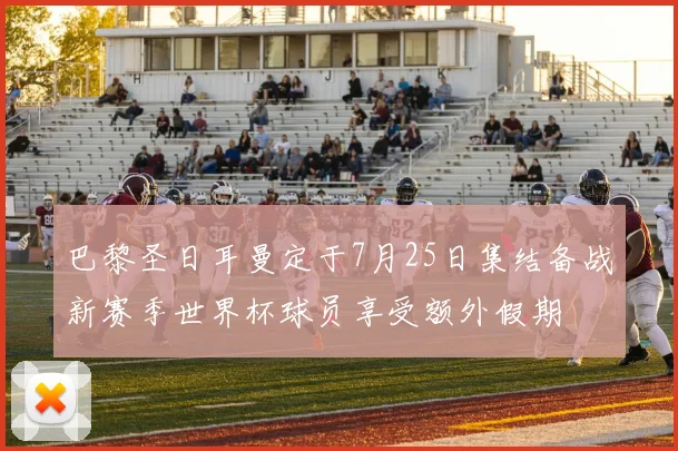 巴黎圣日耳曼定于7月25日集结备战新赛季世界杯球员享受额外假期