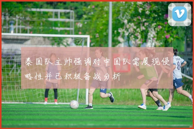 泰国队主帅强调对中国队需展现侵略性并已积极备战分析