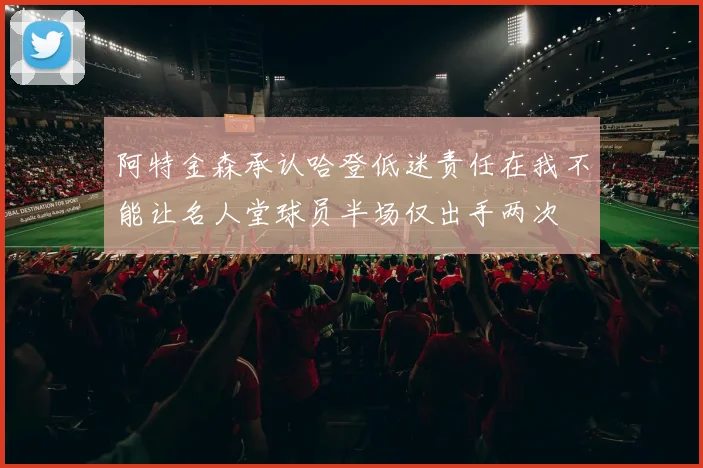 阿特金森承认哈登低迷责任在我不能让名人堂球员半场仅出手两次
