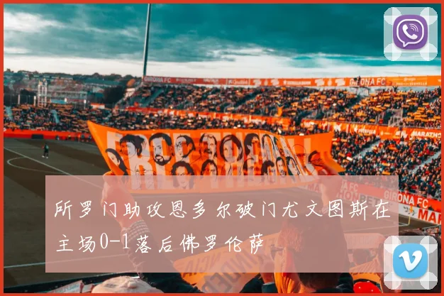 所罗门助攻恩多尔破门尤文图斯在主场0-1落后佛罗伦萨