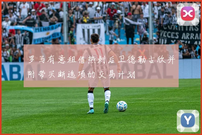 罗马有意租借热刺后卫德勒古欣并附带买断选项的交易计划