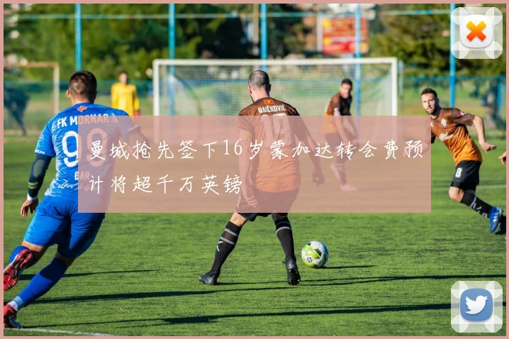 曼城抢先签下16岁蒙加达转会费预计将超千万英镑