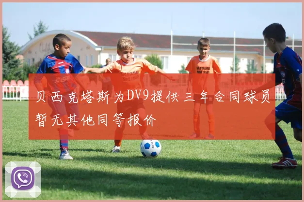 贝西克塔斯为DV9提供三年合同球员暂无其他同等报价