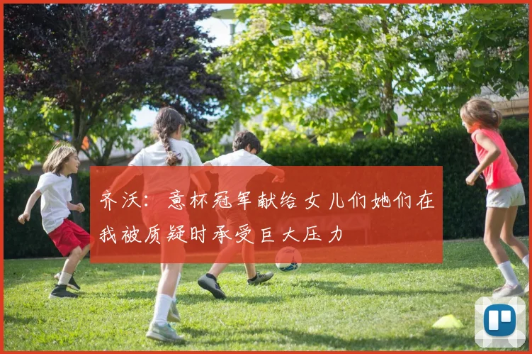 齐沃：意杯冠军献给女儿们她们在我被质疑时承受巨大压力