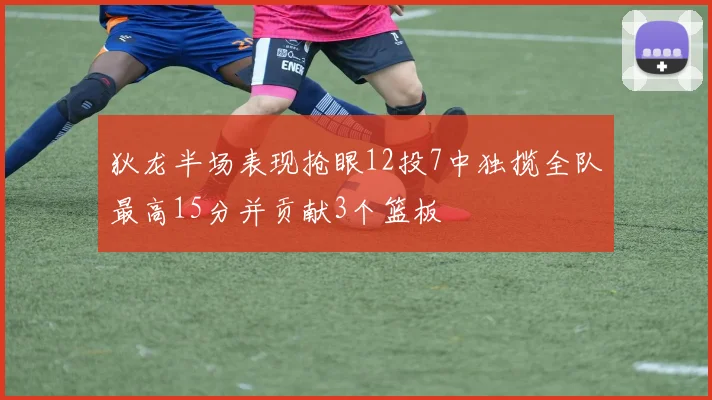 狄龙半场表现抢眼12投7中独揽全队最高15分并贡献3个篮板