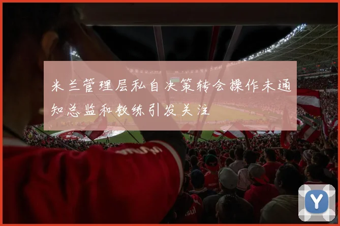 米兰管理层私自决策转会操作未通知总监和教练引发关注