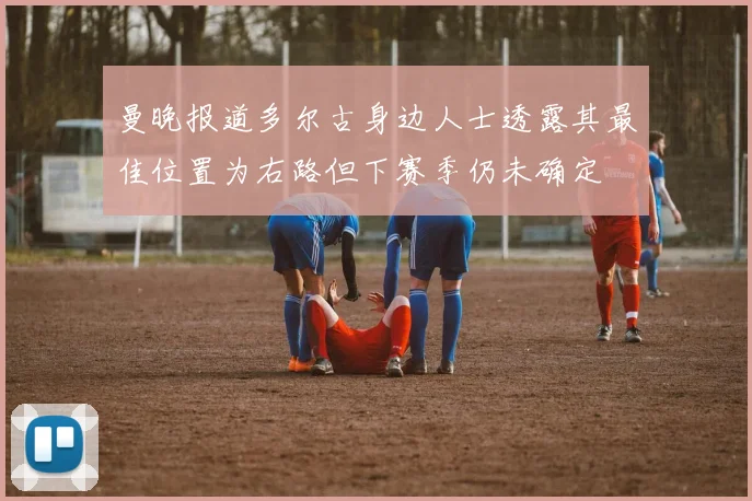 曼晚报道多尔古身边人士透露其最佳位置为右路但下赛季仍未确定