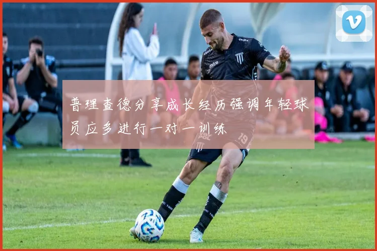 普理查德分享成长经历强调年轻球员应多进行一对一训练