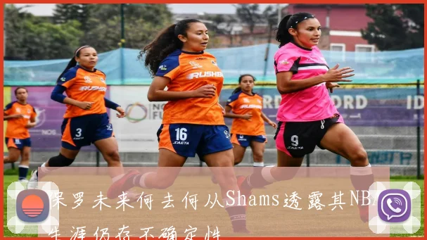 保罗未来何去何从Shams透露其NBA生涯仍存不确定性
