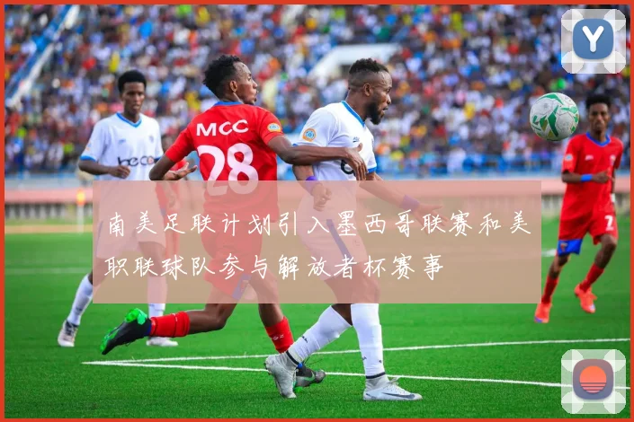 南美足联计划引入墨西哥联赛和美职联球队参与解放者杯赛事