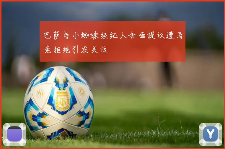 巴萨与小蜘蛛经纪人会面提议遭马竞拒绝引发关注