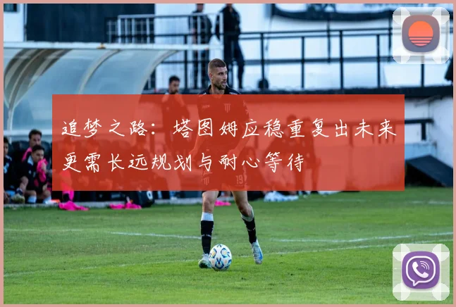 追梦之路：塔图姆应稳重复出未来更需长远规划与耐心等待