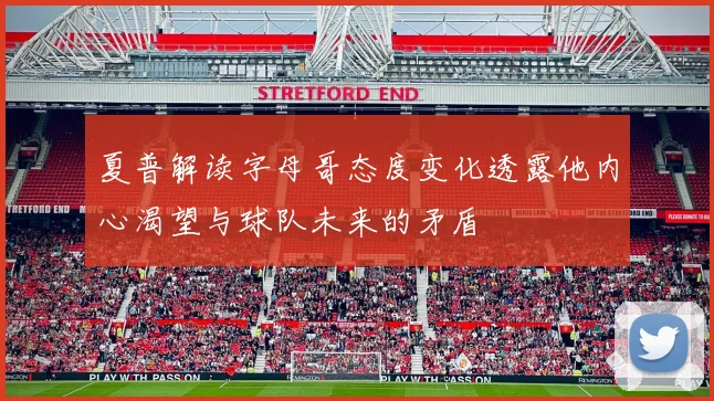 夏普解读字母哥态度变化透露他内心渴望与球队未来的矛盾