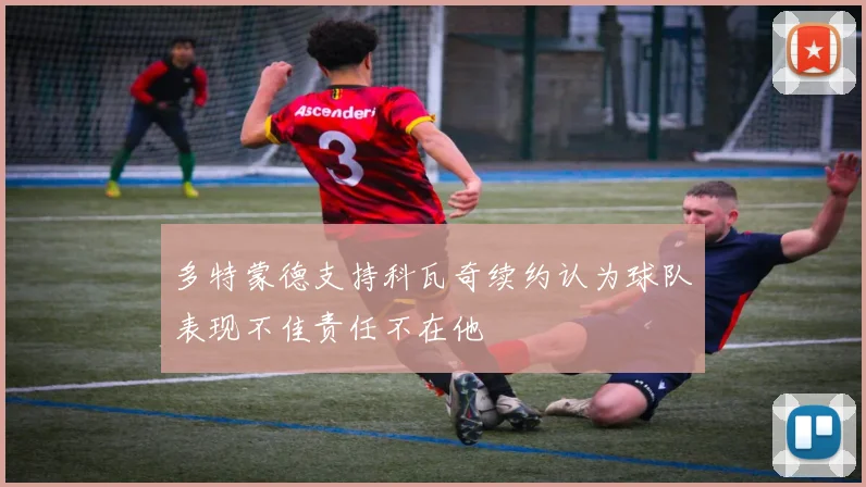 多特蒙德支持科瓦奇续约认为球队表现不佳责任不在他