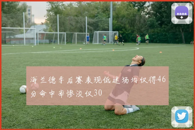 海兰德季后赛表现低迷场均仅得46分命中率惨淡仅30