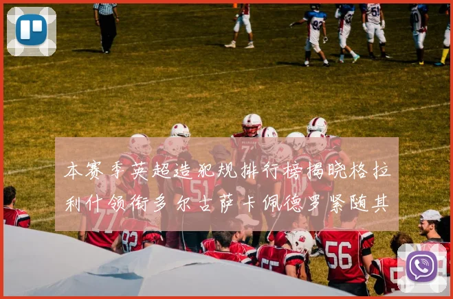 本赛季英超造犯规排行榜揭晓格拉利什领衔多尔古萨卡佩德罗紧随其后